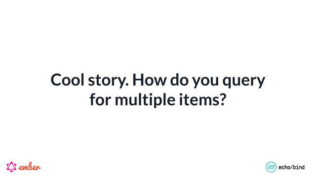 Cool story. How do you query  
for multiple items?
