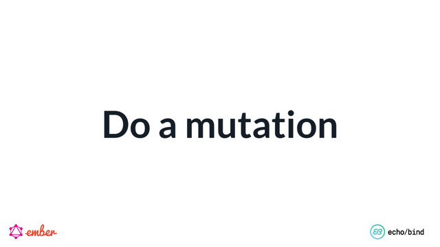 Do a mutation
