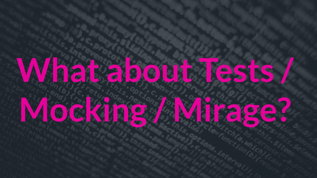 What about Tests /
Mocking / Mirage?
