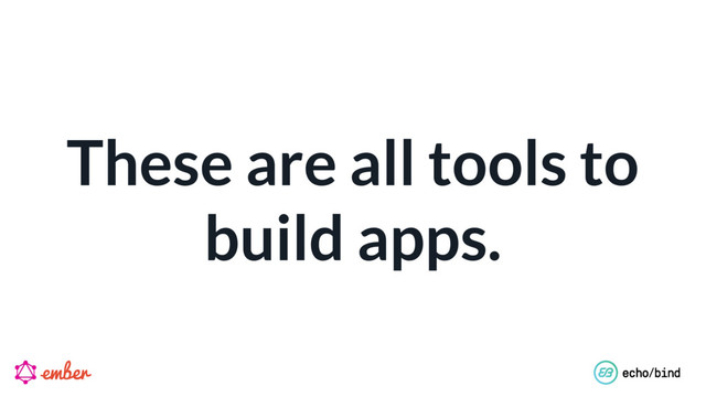 These are all tools to
build apps.
