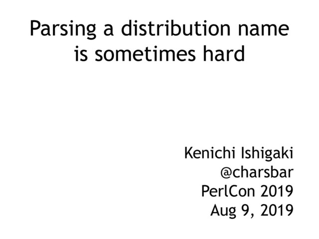 Parsing a distribution name
is sometimes hard
Kenichi Ishigaki
@charsbar
PerlCon 2019
Aug 9, 2019
