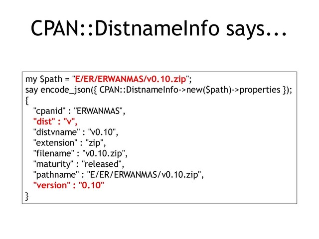 CPAN::DistnameInfo says...
my $path = "E/ER/ERWANMAS/v0.10.zip";
say encode_json({ CPAN::DistnameInfo->new($path)->properties });
{
"cpanid" : "ERWANMAS",
"dist" : "v",
"distvname" : "v0.10",
"extension" : "zip",
"filename" : "v0.10.zip",
"maturity" : "released",
"pathname" : "E/ER/ERWANMAS/v0.10.zip",
"version" : "0.10"
}
