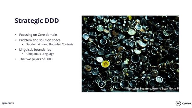 Strategic DDD
• Focusing on Core domain
• Problem and solution space
• Subdomains and Bounded Contexts
• Linguistic boundaries
• Ubiquitous Language
• The two pillars of DDD
