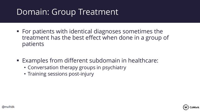 ▪ For patients with identical diagnoses sometimes the
treatment has the best effect when done in a group of
patients
▪ Examples from different subdomain in healthcare:
• Conversation therapy groups in psychiatry
• Training sessions post-injury
Domain: Group Treatment
