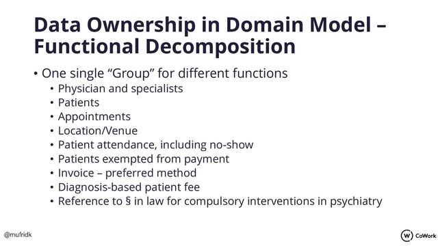 Data Ownership in Domain Model –
Functional Decomposition
• One single “Group” for different functions
• Physician and specialists
• Patients
• Appointments
• Location/Venue
• Patient attendance, including no-show
• Patients exempted from payment
• Invoice – preferred method
• Diagnosis-based patient fee
• Reference to § in law for compulsory interventions in psychiatry
