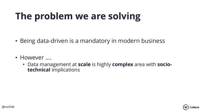 The problem we are solving
• Being data-driven is a mandatory in modern business
• However ….
• Data management at scale is highly complex area with socio-
technical implications
