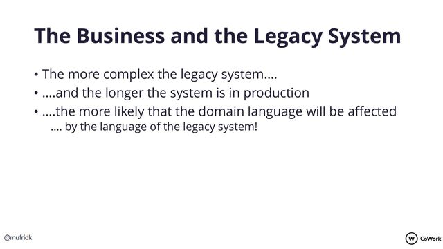 The Business and the Legacy System
• The more complex the legacy system….
• ….and the longer the system is in production
• ….the more likely that the domain language will be affected
…. by the language of the legacy system!
