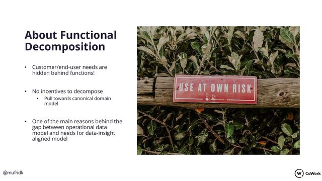 About Functional
Decomposition
• Customer/end-user needs are
hidden behind functions!
• No incentives to decompose
• Pull towards canonical domain
model
• One of the main reasons behind the
gap between operational data
model and needs for data-insight
aligned model
