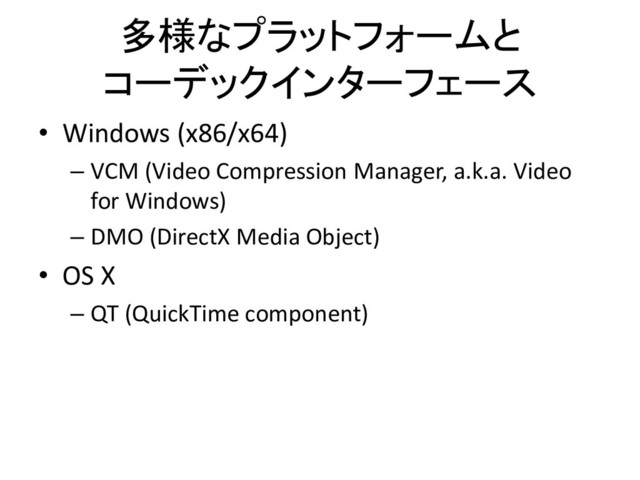 多様なプラットフォームと
コーデックインターフェース
• Windows (x86/x64)
– VCM (Video Compression Manager, a.k.a. Video
for Windows)
– DMO (DirectX Media Object)
• OS X
– QT (QuickTime component)
