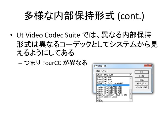 多様な内部保持形式 (cont.)
• Ut Video Codec Suite では、異なる内部保持
形式は異なるコーデックとしてシステムから見
えるようにしてある
– つまり FourCC が異なる
