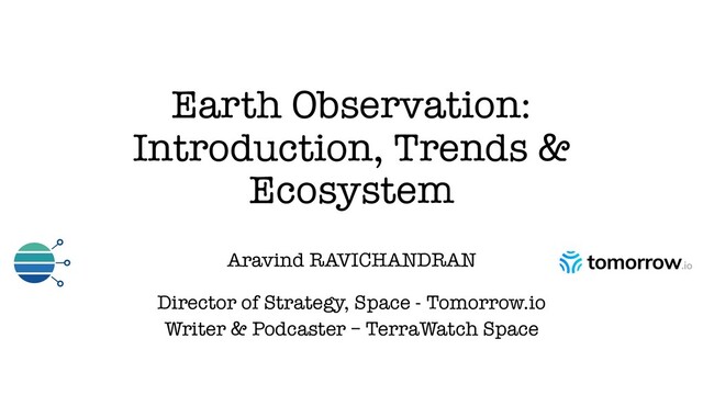 Earth Observation:
Introduction, Trends &
Ecosystem
Aravind RAVICHANDRAN
Director of Strategy, Space - Tomorrow.io
Writer & Podcaster – TerraWatch Space
