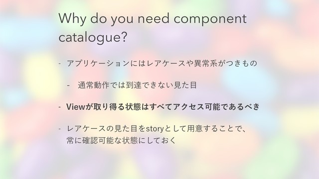 Why do you need component
catalogue?
 ΞϓϦέʔγϣϯʹ͸ϨΞέʔε΍ҟৗܥ͕͖ͭ΋ͷ
 ௨ৗಈ࡞Ͱ͸౸ୡͰ͖ͳ͍ݟͨ໨
 7JFX͕औΓಘΔঢ়ଶ͸͢΂ͯΞΫηεՄೳͰ͋Δ΂͖
 ϨΞέʔεͷݟͨ໨ΛTUPSZͱͯ͠༻ҙ͢Δ͜ͱͰɺ 
ৗʹ֬ೝՄೳͳঢ়ଶʹ͓ͯ͘͠
