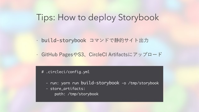 Tips: How to deploy Storybook
 build-storybook ίϚϯυͰ੩తαΠτग़ྗ
 (JU)VC1BHFT΍4ɺ$JSDMF$*"SUJGBDUTʹΞοϓϩʔυ
# .circleci/config.yml 
- run: yarn run build-storybook -o /tmp/storybook
- store_artifacts:
path: /tmp/storybook

