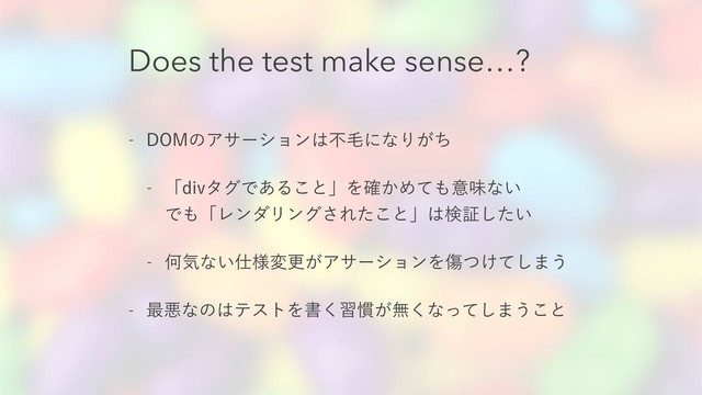 Does the test make sense…?
 %0.ͷΞαʔγϣϯ͸ෆໟʹͳΓ͕ͪ
 ʮEJWλάͰ͋Δ͜ͱʯΛ͔֬Ίͯ΋ҙຯͳ͍ 
Ͱ΋ʮϨϯμϦϯά͞Εͨ͜ͱʯ͸ݕূ͍ͨ͠
 Կؾͳ͍࢓༷มߋ͕ΞαʔγϣϯΛই͚ͭͯ͠·͏
 ࠷ѱͳͷ͸ςετΛॻ͘श׳͕ແ͘ͳͬͯ͠·͏͜ͱ
