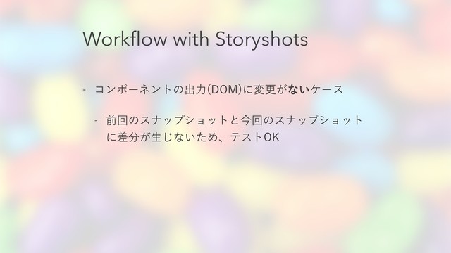 Workﬂow with Storyshots
 ίϯϙʔωϯτͷग़ྗ %0.
ʹมߋ͕ͳ͍έʔε
 લճͷεφοϓγϣοτͱࠓճͷεφοϓγϣοτ
ʹࠩ෼͕ੜ͡ͳ͍ͨΊɺςετ0,
