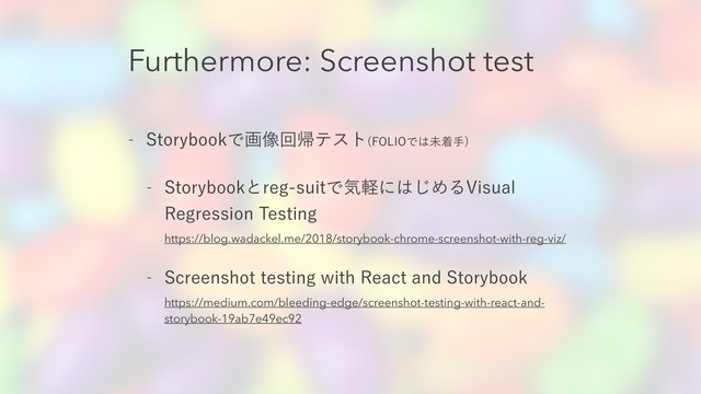 Furthermore: Screenshot test
 4UPSZCPPLͰը૾ճؼςετ '0-*0Ͱ͸ະணख

 4UPSZCPPLͱSFHTVJUͰؾܰʹ͸͡ΊΔ7JTVBM
3FHSFTTJPO5FTUJOH 
https://blog.wadackel.me/2018/storybook-chrome-screenshot-with-reg-viz/
 4DSFFOTIPUUFTUJOHXJUI3FBDUBOE4UPSZCPPL 
https://medium.com/bleeding-edge/screenshot-testing-with-react-and-
storybook-19ab7e49ec92
