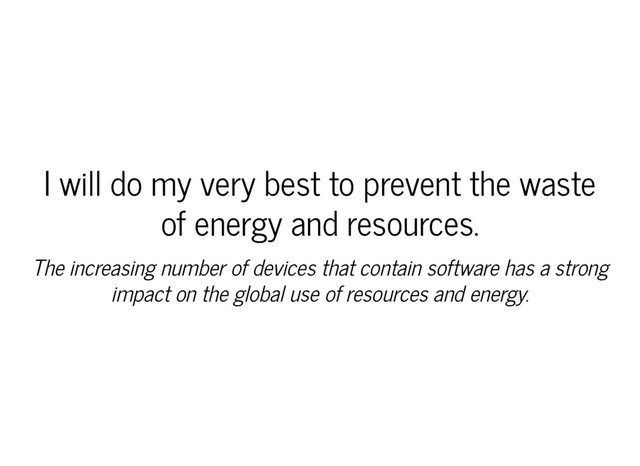 I will do my very best to prevent the waste
of energy and resources.
The increasing number of devices that contain software has a strong
impact on the global use of resources and energy.
