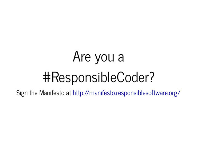 Are you a
#ResponsibleCoder?
Sign the Manifesto at http:/
/manifesto.responsiblesoftware.org/
