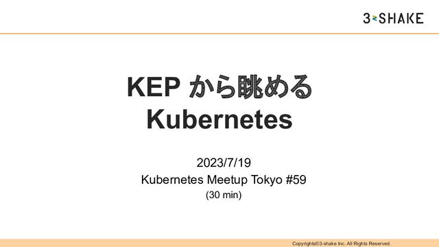 Copyrights©3-shake Inc. All Rights Reserved.
KEP から眺める
Kubernetes
2023/7/19
Kubernetes Meetup Tokyo #59
(30 min)
