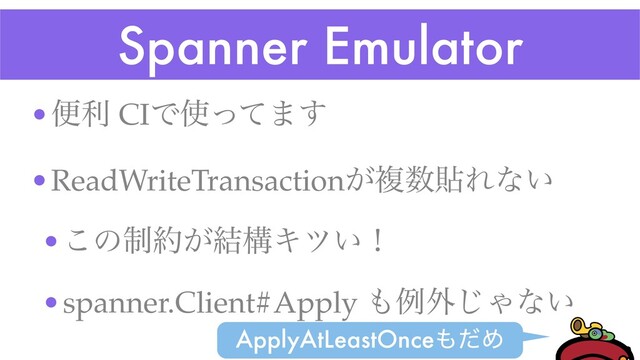 Spanner Emulator
•ศར CIͰ࢖ͬͯ·͢
•ReadWriteTransaction͕ෳ਺షΕͳ͍
•͜ͷ੍໿͕݁ߏΩπ͍ʂ
•spanner.Client#Apply ΋ྫ֎͡Όͳ͍
ApplyAtLeastOnce΋ͩΊ

