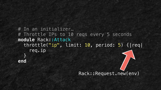 # In an initializer…
# Throttle IPs to 10 reqs every 5 seconds
module Rack::Attack
throttle("ip", limit: 10, period: 5) {|req|
req.ip
}
end
Rack::Request.new(env)
