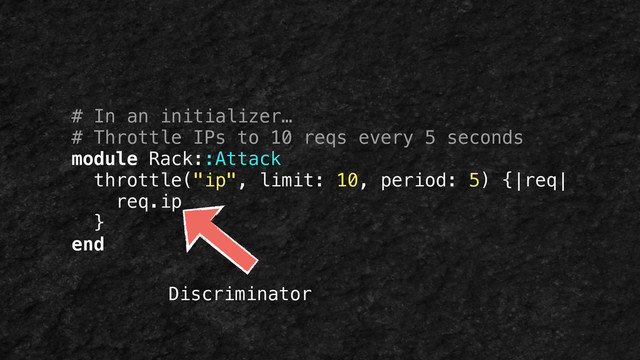 # In an initializer…
# Throttle IPs to 10 reqs every 5 seconds
module Rack::Attack
throttle("ip", limit: 10, period: 5) {|req|
req.ip
}
end
Discriminator
