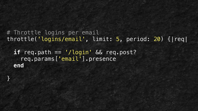 # Throttle logins per email
throttle('logins/email', limit: 5, period: 20) {|req|
!
if req.path == '/login' && req.post?
req.params['email'].presence
end
!
}
