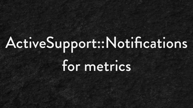 ActiveSupport::Notiﬁcations
for metrics
