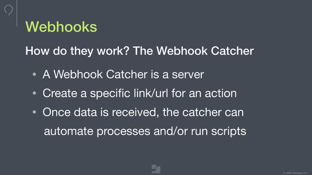 © JAMF Software, LLC
Webhooks
• A Webhook Catcher is a server

• Create a speciﬁc link/url for an action

• Once data is received, the catcher can

automate processes and/or run scripts
How do they work? The Webhook Catcher
