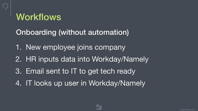 © JAMF Software, LLC
Workﬂows
1. New employee joins company

2. HR inputs data into Workday/Namely

3. Email sent to IT to get tech ready

4. IT looks up user in Workday/Namely
Onboarding (without automation)

