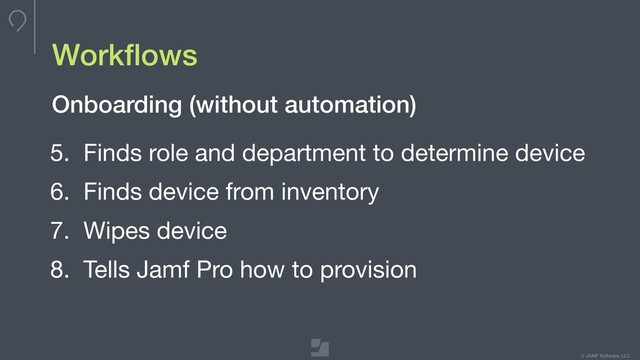 © JAMF Software, LLC
Workﬂows
5. Finds role and department to determine device

6. Finds device from inventory

7. Wipes device

8. Tells Jamf Pro how to provision
Onboarding (without automation)
