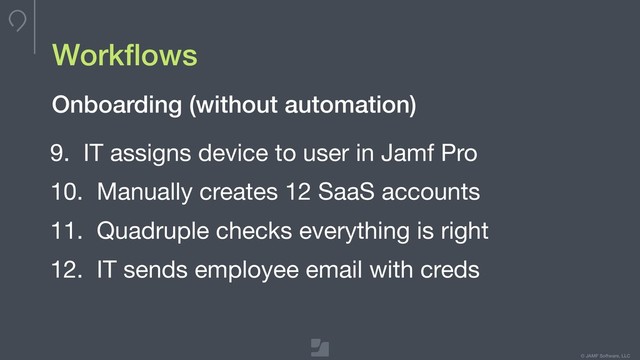 © JAMF Software, LLC
Workﬂows
9. IT assigns device to user in Jamf Pro

10. Manually creates 12 SaaS accounts

11. Quadruple checks everything is right

12. IT sends employee email with creds
Onboarding (without automation)
