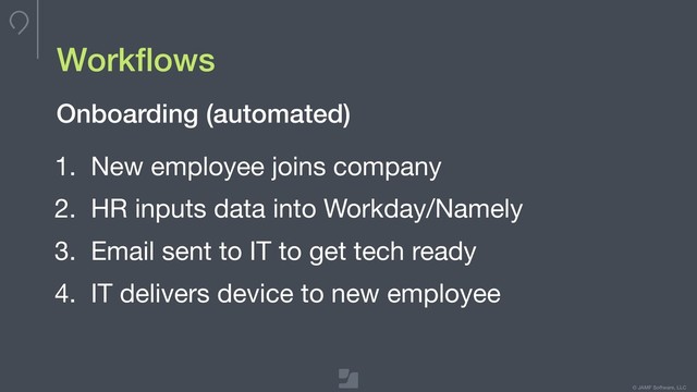 © JAMF Software, LLC
Workﬂows
1. New employee joins company

2. HR inputs data into Workday/Namely

3. Email sent to IT to get tech ready

4. IT delivers device to new employee
Onboarding (automated)
