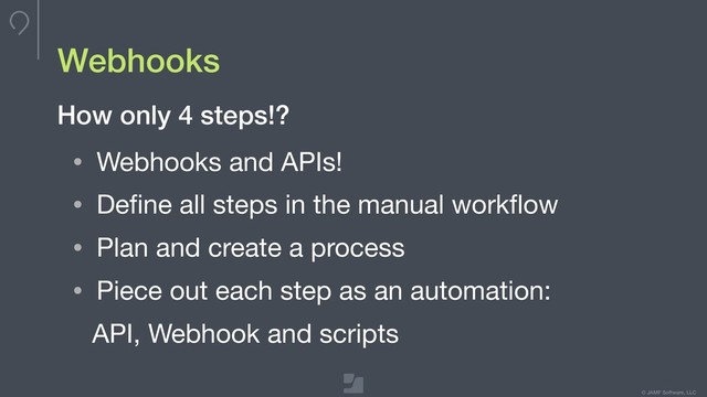 © JAMF Software, LLC
Webhooks
• Webhooks and APIs!

• Deﬁne all steps in the manual workﬂow

• Plan and create a process

• Piece out each step as an automation: 

API, Webhook and scripts
How only 4 steps!?
