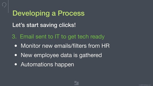 © JAMF Software, LLC
Developing a Process
3. Email sent to IT to get tech ready

• Monitor new emails/ﬁlters from HR

• New employee data is gathered

• Automations happen
Let’s start saving clicks!

