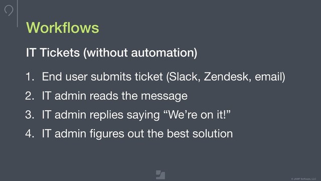 © JAMF Software, LLC
Workﬂows
1. End user submits ticket (Slack, Zendesk, email)

2. IT admin reads the message

3. IT admin replies saying “We’re on it!”

4. IT admin ﬁgures out the best solution
IT Tickets (without automation)
