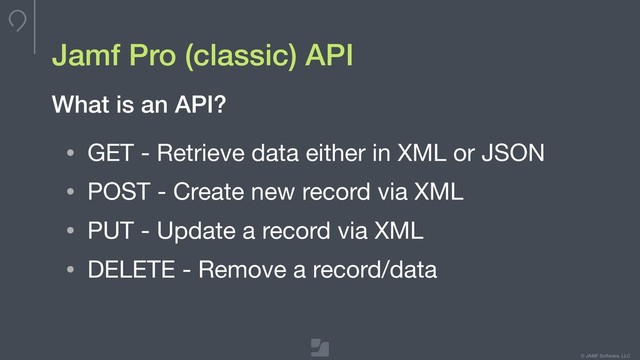 © JAMF Software, LLC
Jamf Pro (classic) API
• GET - Retrieve data either in XML or JSON

• POST - Create new record via XML

• PUT - Update a record via XML

• DELETE - Remove a record/data
What is an API?
