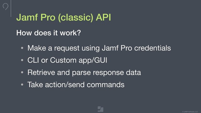 © JAMF Software, LLC
Jamf Pro (classic) API
• Make a request using Jamf Pro credentials

• CLI or Custom app/GUI

• Retrieve and parse response data

• Take action/send commands
How does it work?
