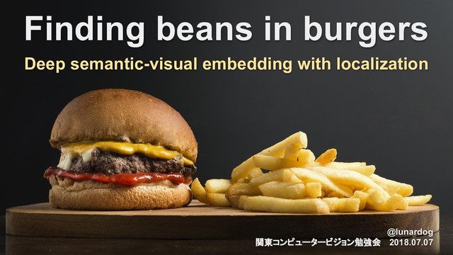 Finding beans in burgers
Deep semantic-visual embedding with localization
@lunardog
関東コンピュータービジョン勉強会　 2018.07.07
