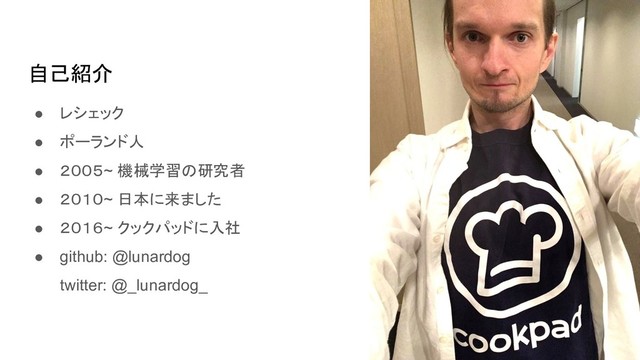 自己紹介
● レシェック
● ポーランド人
● ２００５~ 機械学習の研究者
● ２０１０~ 日本に来ました
● ２０１６~ クックパッドに入社
● github: @lunardog
twitter: @_lunardog_
