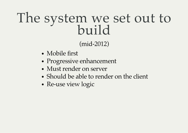 The system we set out to
build
(mid-2012)
Mobile first
Progressive enhancement
Must render on server
Should be able to render on the client
Re-use view logic

