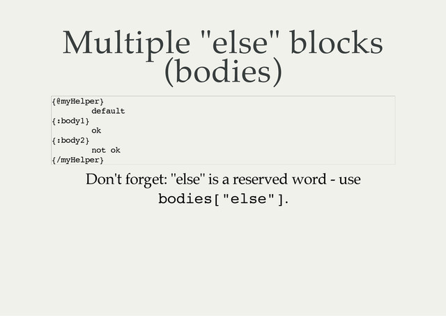 Multiple "else" blocks
(bodies)
Don't forget: "else" is a reserved word - use
b
o
d
i
e
s
[
"
e
l
s
e
"
]
.
{
@
m
y
H
e
l
p
e
r
}
d
e
f
a
u
l
t
{
:
b
o
d
y
1
}
o
k
{
:
b
o
d
y
2
}
n
o
t o
k
{
/
m
y
H
e
l
p
e
r
}
