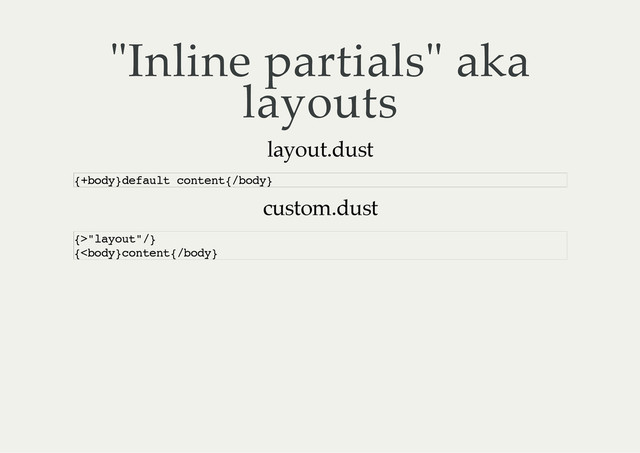 "Inline partials" aka
layouts
layout.dust
custom.dust
{
+
b
o
d
y
}
d
e
f
a
u
l
t c
o
n
t
e
n
t
{
/
b
o
d
y
}
{
>
"
l
a
y
o
u
t
"
/
}
{
<
b
o
d
y
}
c
o
n
t
e
n
t
{
/
b
o
d
y
}
