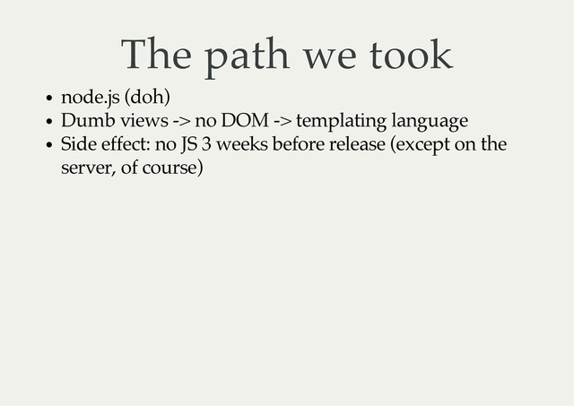 The path we took
node.js (doh)
Dumb views -> no DOM -> templating language
Side effect: no JS 3 weeks before release (except on the
server, of course)
