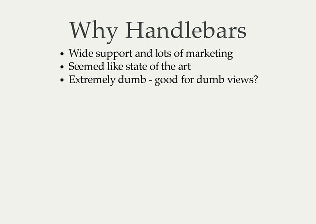 Why Handlebars
Wide support and lots of marketing
Seemed like state of the art
Extremely dumb - good for dumb views?
