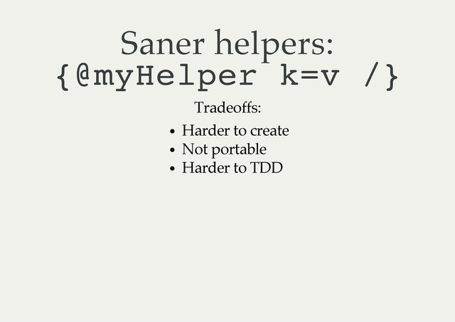 Saner helpers:
{
@
m
y
H
e
l
p
e
r k
=
v /
}
Tradeoffs:
Harder to create
Not portable
Harder to TDD
