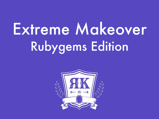 Extreme Makeover
Rubygems Edition

