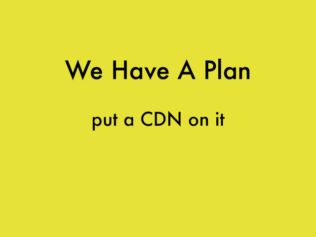 We Have A Plan
put a CDN on it
