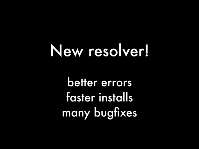 New resolver!
better errors
faster installs
many bugﬁxes

