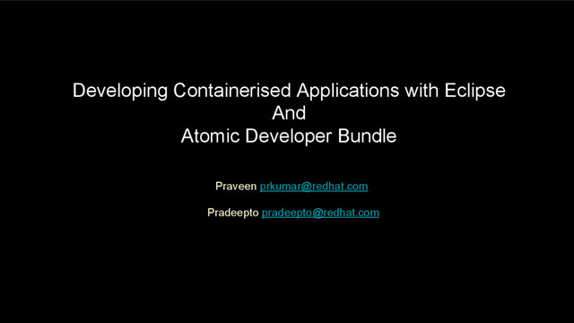 Praveen prkumar@redhat.com
Pradeepto pradeepto@redhat.com
Developing Containerised Applications with Eclipse
And
Atomic Developer Bundle

